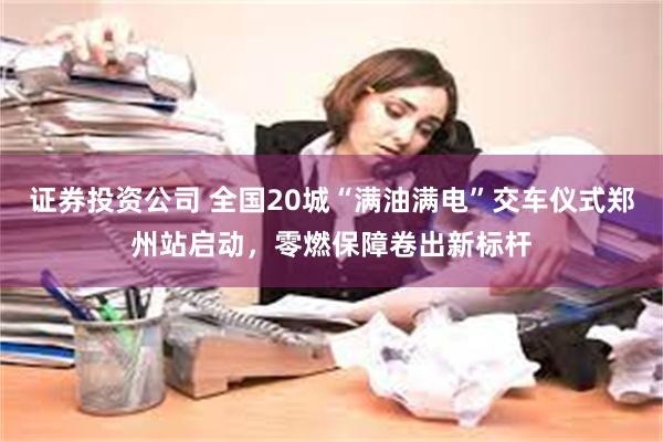 证券投资公司 全国20城“满油满电”交车仪式郑州站启动，零燃保障卷出新标杆