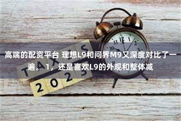 高端的配资平台 理想L9和问界M9又深度对比了一遍。 1，还是喜欢L9的外观和整体减