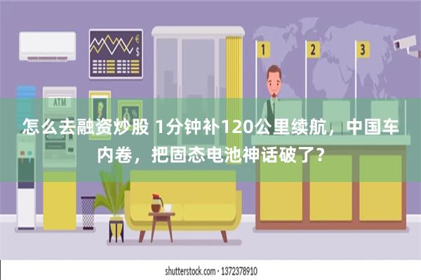 怎么去融资炒股 1分钟补120公里续航，中国车内卷，把固态电池神话破了？