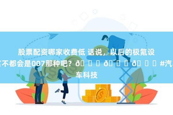 股票配资哪家收费低 话说，以后的极氪设计语言不都会是007那种吧？😂😂😂#汽车科技