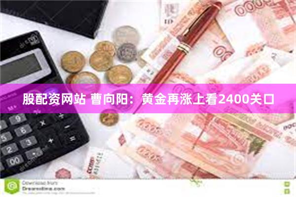 股配资网站 曹向阳：黄金再涨上看2400关口