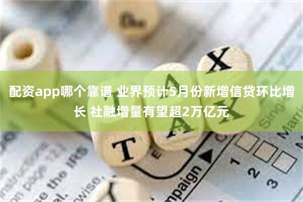 配资app哪个靠谱 业界预计5月份新增信贷环比增长 社融增量有望超2万亿元