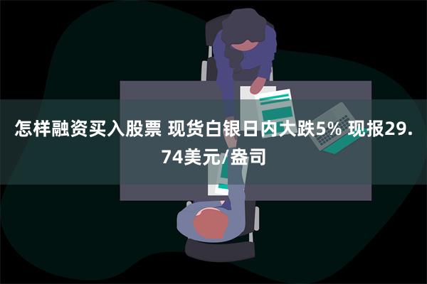 怎样融资买入股票 现货白银日内大跌5% 现报29.74美元/盎司