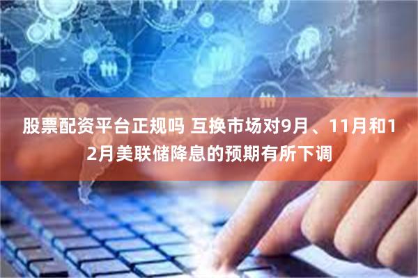 股票配资平台正规吗 互换市场对9月、11月和12月美联储降息的预期有所下调