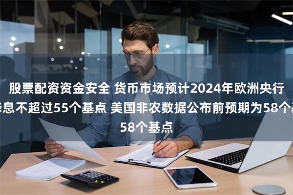 股票配资资金安全 货币市场预计2024年欧洲央行将降息不超过55个基点 美国非农数据公布前预期为58个基点