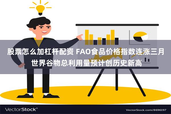 股票怎么加杠杆配资 FAO食品价格指数连涨三月 世界谷物总利用量预计创历史新高