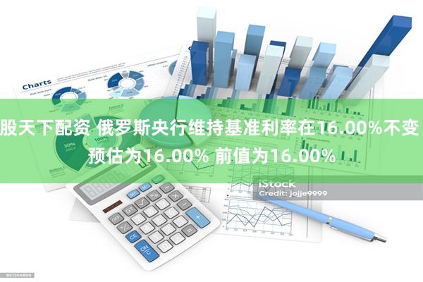 股天下配资 俄罗斯央行维持基准利率在16.00%不变 预估为16.00% 前值为16.00%