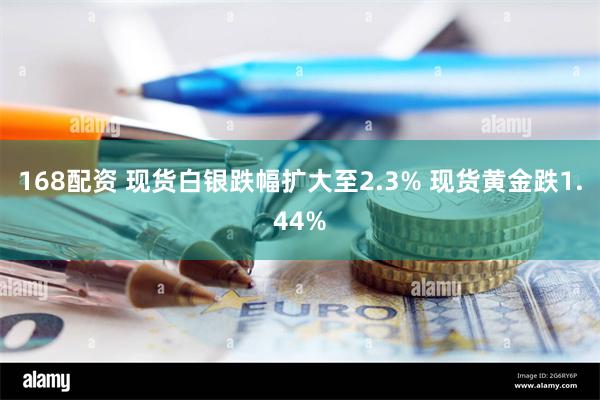 168配资 现货白银跌幅扩大至2.3% 现货黄金跌1.44%