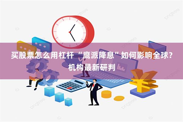 买股票怎么用杠杆 “鹰派降息”如何影响全球？机构最新研判