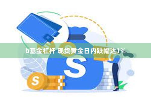 b基金杠杆 现货黄金日内跌幅达1%