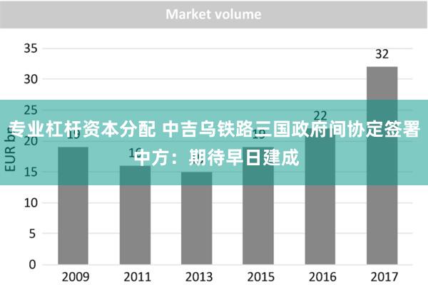 专业杠杆资本分配 中吉乌铁路三国政府间协定签署 中方：期待早日建成