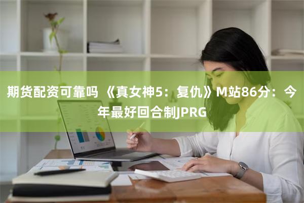 期货配资可靠吗 《真女神5：复仇》M站86分：今年最好回合制JPRG