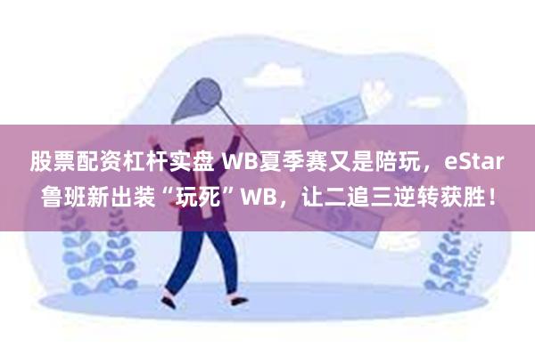 股票配资杠杆实盘 WB夏季赛又是陪玩，eStar鲁班新出装“玩死”WB，让二追三逆转获胜！