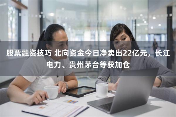 股票融资技巧 北向资金今日净卖出22亿元，长江电力、贵州茅台等获加仓