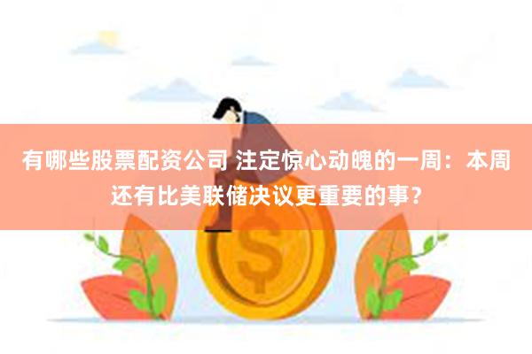 有哪些股票配资公司 注定惊心动魄的一周：本周还有比美联储决议更重要的事？