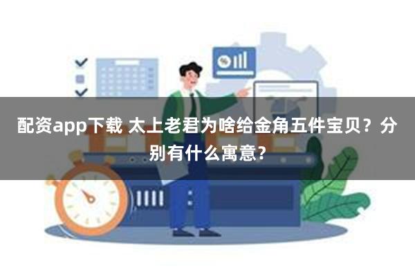 配资app下载 太上老君为啥给金角五件宝贝？分别有什么寓意？