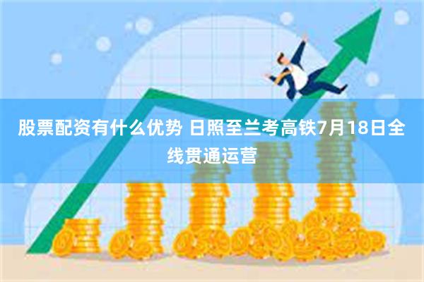 股票配资有什么优势 日照至兰考高铁7月18日全线贯通运营