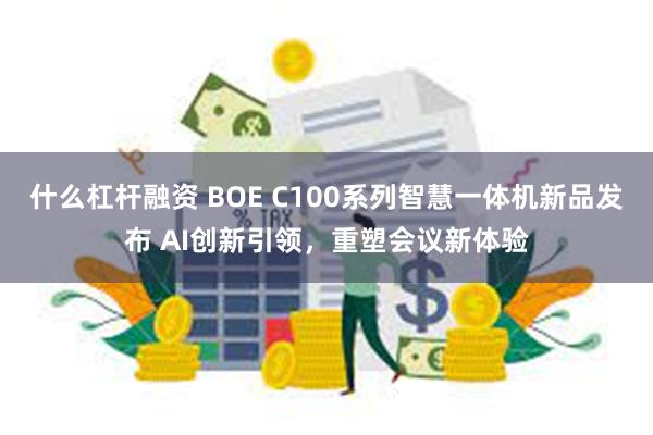 什么杠杆融资 BOE C100系列智慧一体机新品发布 AI创新引领，重塑会议新体验