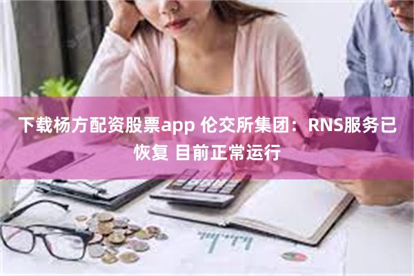 下载杨方配资股票app 伦交所集团：RNS服务已恢复 目前正常运行