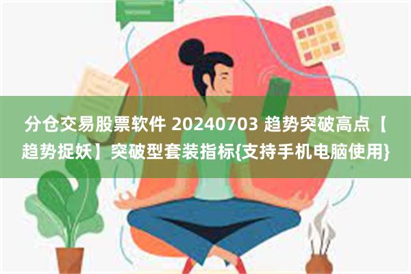 分仓交易股票软件 20240703 趋势突破高点【趋势捉妖】突破型套装指标{支持手机电脑使用}