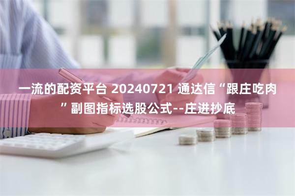 一流的配资平台 20240721 通达信“跟庄吃肉”副图指标选股公式--庄进抄底