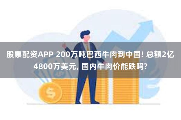 股票配资APP 200万吨巴西牛肉到中国! 总额2亿4800万美元, 国内牛肉价能跌吗?