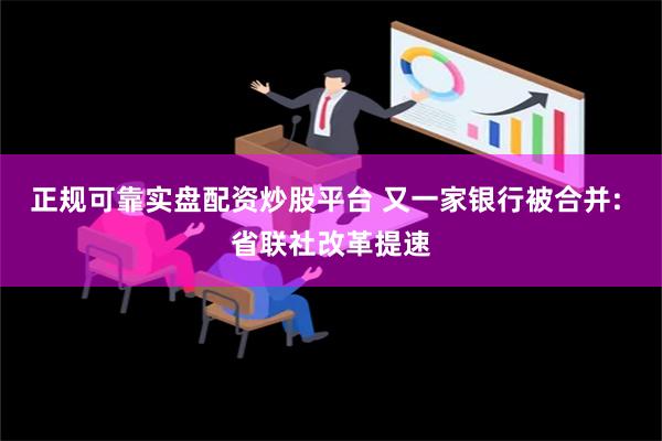 正规可靠实盘配资炒股平台 又一家银行被合并: 省联社改革提速