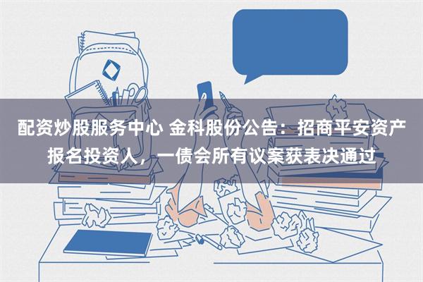 配资炒股服务中心 金科股份公告：招商平安资产报名投资人，一债会所有议案获表决通过