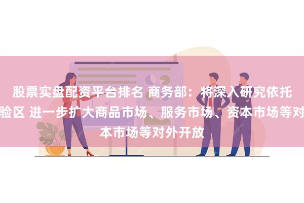 股票实盘配资平台排名 商务部：将深入研究依托自贸试验区 进一步扩大商品市场、服务市场、资本市场等对外开放