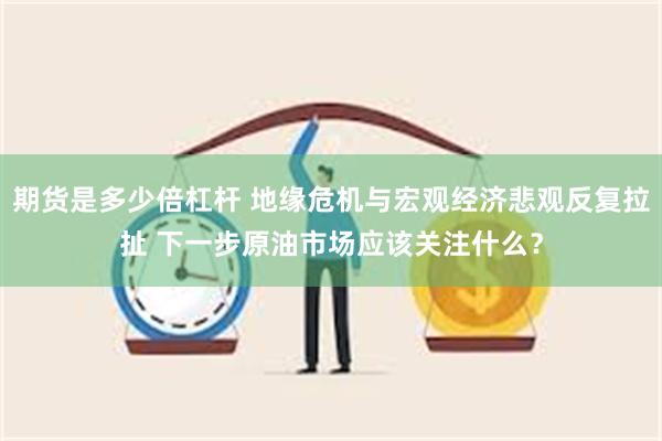 期货是多少倍杠杆 地缘危机与宏观经济悲观反复拉扯 下一步原油市场应该关注什么？