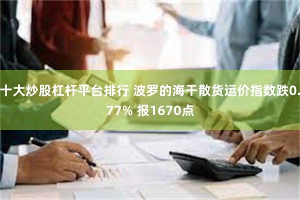 十大炒股杠杆平台排行 波罗的海干散货运价指数跌0.77% 报1670点