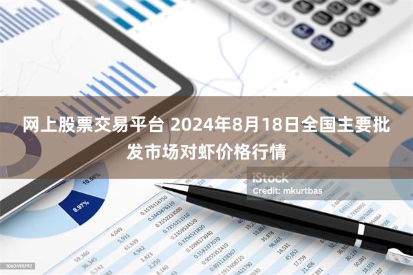 网上股票交易平台 2024年8月18日全国主要批发市场对虾价格行情