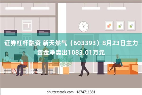 证券杠杆融资 新天然气（603393）8月23日主力资金净卖出1083.01万元