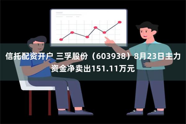 信托配资开户 三孚股份（603938）8月23日主力资金净卖出151.11万元