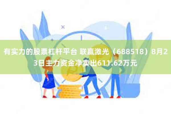 有实力的股票杠杆平台 联赢激光（688518）8月23日主力资金净卖出611.62万元