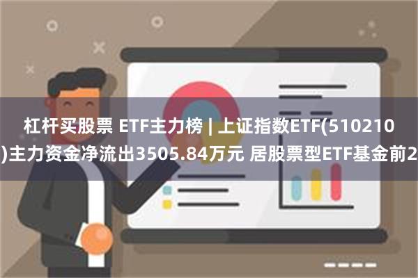 杠杆买股票 ETF主力榜 | 上证指数ETF(510210)主力资金净流出3505.84万元 居股票型ETF基金前2