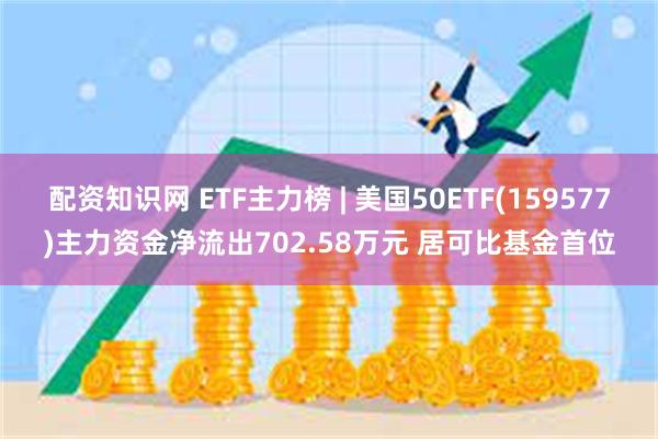 配资知识网 ETF主力榜 | 美国50ETF(159577)主力资金净流出702.58万元 居可比基金首位