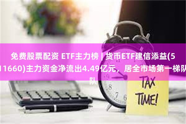 免费股票配资 ETF主力榜 | 货币ETF建信添益(511660)主力资金净流出4.49亿元，居全市场第一梯队