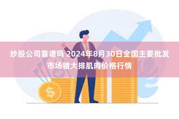 炒股公司靠谱吗 2024年8月30日全国主要批发市场猪大排肌肉价格行情