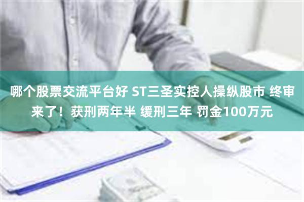 哪个股票交流平台好 ST三圣实控人操纵股市 终审来了！获刑两年半 缓刑三年 罚金100万元