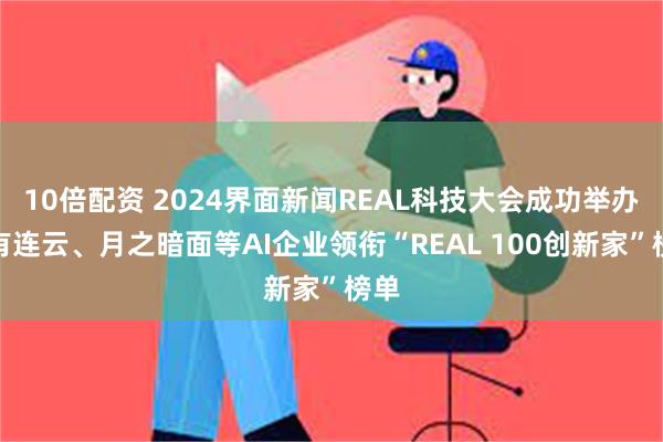 10倍配资 2024界面新闻REAL科技大会成功举办！有连云、月之暗面等AI企业领衔“REAL 100创新家”榜单