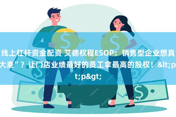 线上杠杆资金配资 艾德权程ESOP：销售型企业想真正“大麦”？让门店业绩最好的员工拿最高的股权！<p>