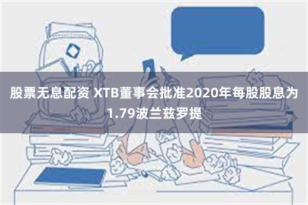 股票无息配资 XTB董事会批准2020年每股股息为1.79波兰兹罗提