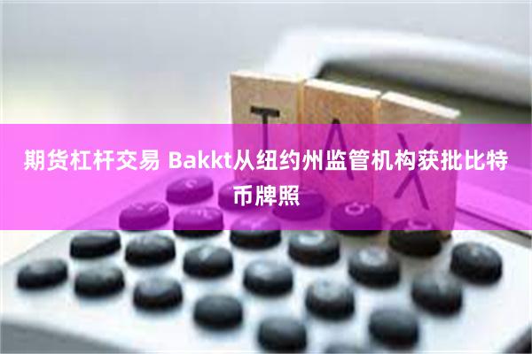 期货杠杆交易 Bakkt从纽约州监管机构获批比特币牌照