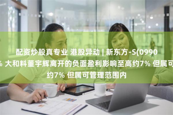 配资炒股真专业 港股异动 | 新东方-S(09901)再跌超4% 大和料董宇辉离开的负面盈利影响至高约7% 但属可管理范围内