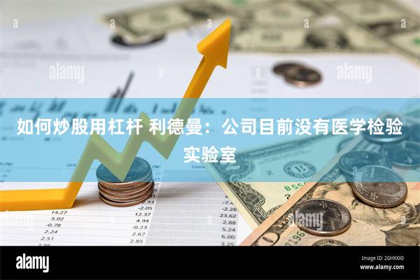 如何炒股用杠杆 利德曼：公司目前没有医学检验实验室