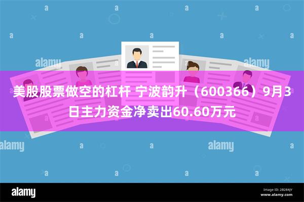 美股股票做空的杠杆 宁波韵升（600366）9月3日主力资金净卖出60.60万元