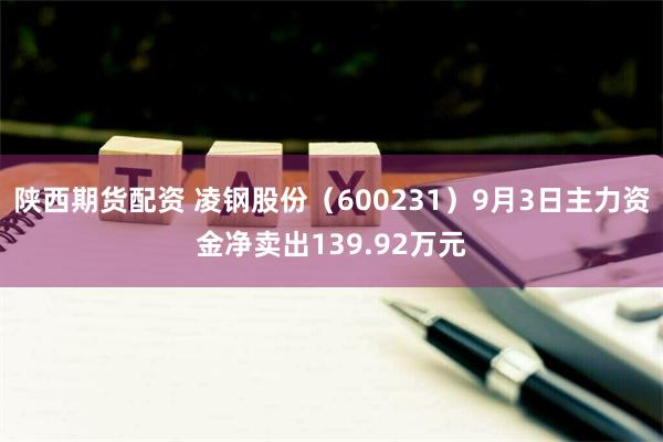 陕西期货配资 凌钢股份（600231）9月3日主力资金净卖出139.92万元