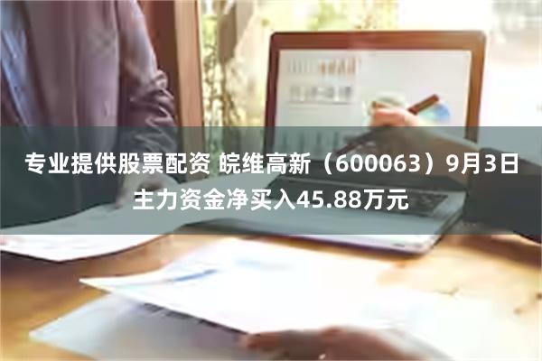 专业提供股票配资 皖维高新（600063）9月3日主力资金净买入45.88万元