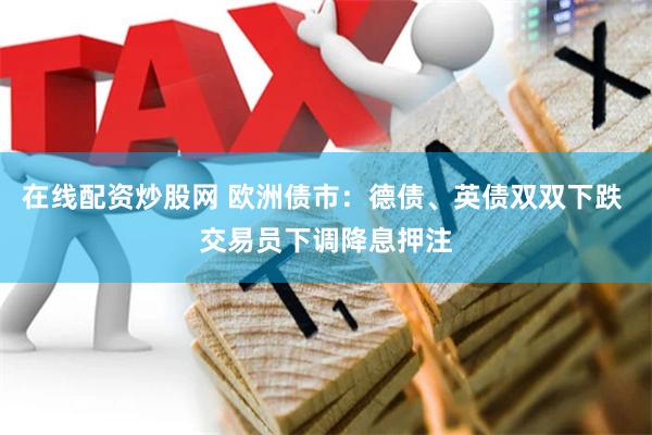 在线配资炒股网 欧洲债市：德债、英债双双下跌 交易员下调降息押注